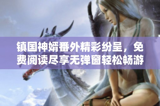 镇国神婿番外精彩纷呈，免费阅读尽享无弹窗轻松畅游