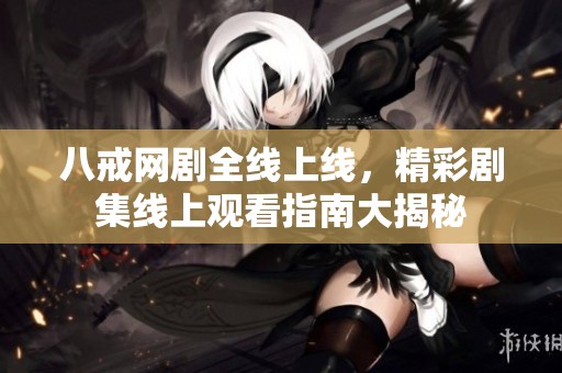 八戒网剧全线上线，精彩剧集线上观看指南大揭秘