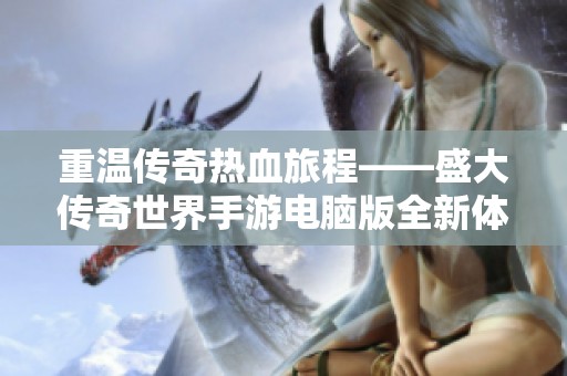 重温传奇热血旅程——盛大传奇世界手游电脑版全新体验解析