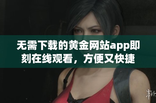 无需下载的黄金网站app即刻在线观看，方便又快捷