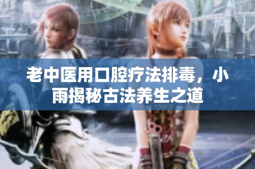老中医用口腔疗法排毒，小雨揭秘古法养生之道