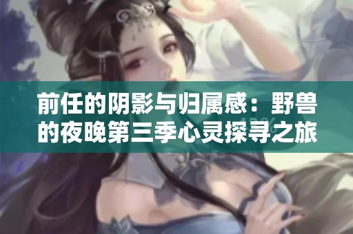 前任的阴影与归属感：野兽的夜晚第三季心灵探寻之旅