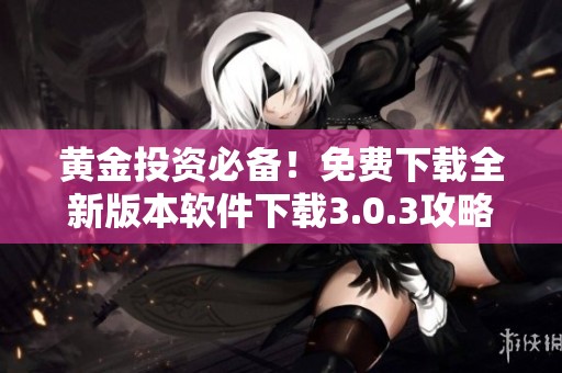 黄金投资必备！免费下载全新版本软件下载3.0.3攻略与体验