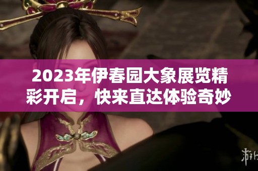 2023年伊春园大象展览精彩开启，快来直达体验奇妙之旅