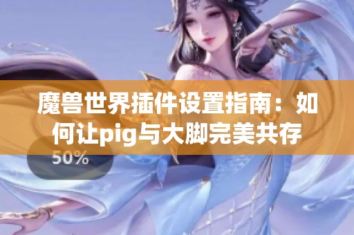 魔兽世界插件设置指南：如何让pig与大脚完美共存
