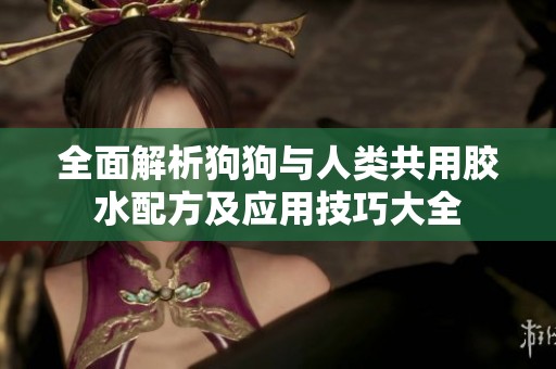 全面解析狗狗与人类共用胶水配方及应用技巧大全