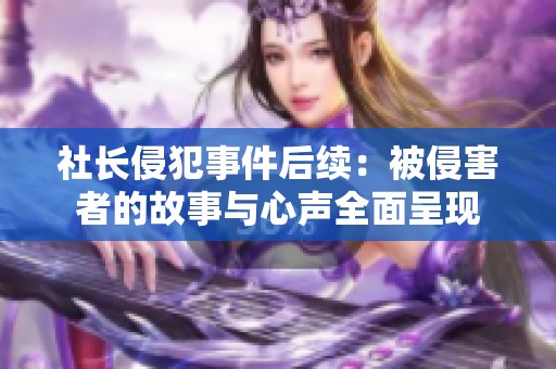 社长侵犯事件后续：被侵害者的故事与心声全面呈现