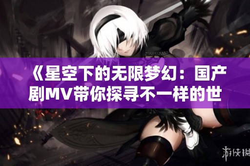 《星空下的无限梦幻：国产剧MV带你探寻不一样的世界》