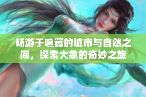 畅游于喧嚣的城市与自然之间，探索大象的奇妙之旅