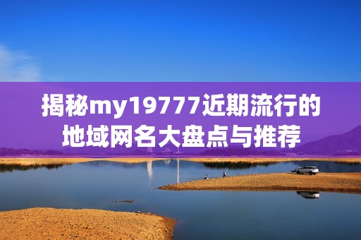 揭秘my19777近期流行的地域网名大盘点与推荐