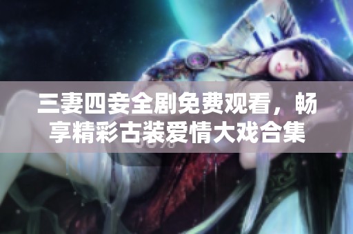 三妻四妾全剧免费观看，畅享精彩古装爱情大戏合集
