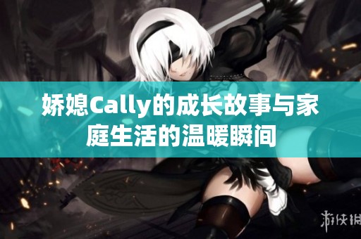 娇媳Cally的成长故事与家庭生活的温暖瞬间