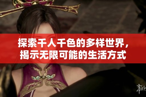 探索千人千色的多样世界，揭示无限可能的生活方式