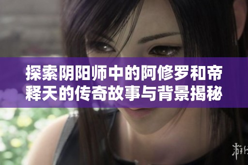 探索阴阳师中的阿修罗和帝释天的传奇故事与背景揭秘