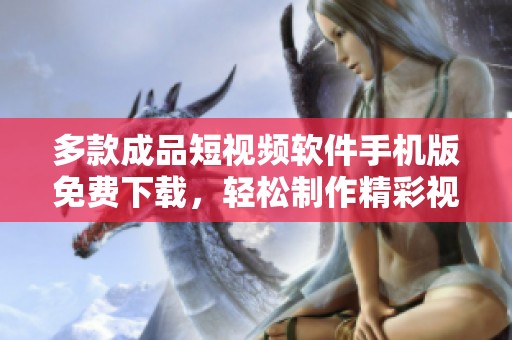 多款成品短视频软件手机版免费下载，轻松制作精彩视频