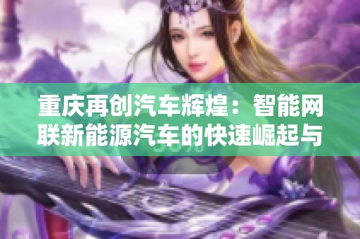 重庆再创汽车辉煌：智能网联新能源汽车的快速崛起与发展