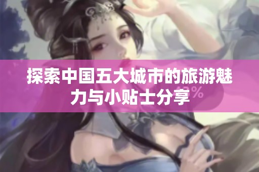 探索中国五大城市的旅游魅力与小贴士分享