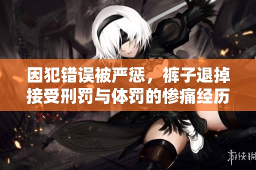 因犯错误被严惩，裤子退掉接受刑罚与体罚的惨痛经历