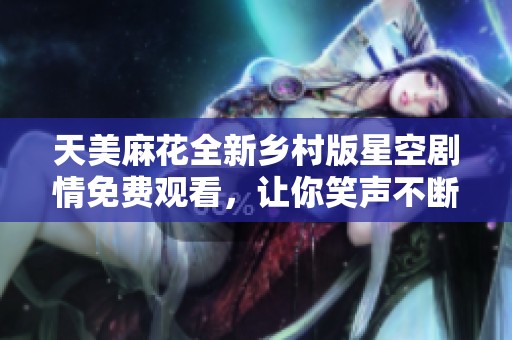 天美麻花全新乡村版星空剧情免费观看，让你笑声不断
