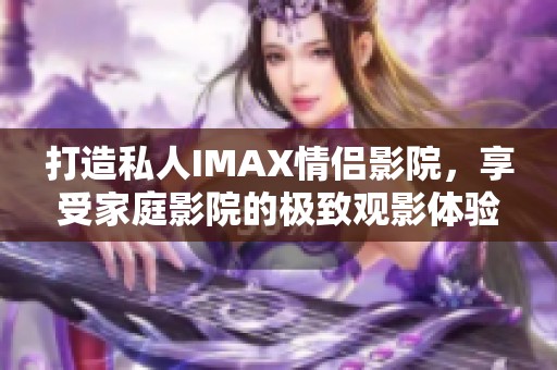 打造私人IMAX情侣影院，享受家庭影院的极致观影体验