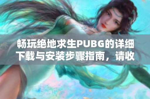 畅玩绝地求生PUBG的详细下载与安装步骤指南，请收藏备用