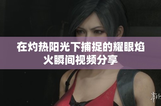 在灼热阳光下捕捉的耀眼焰火瞬间视频分享