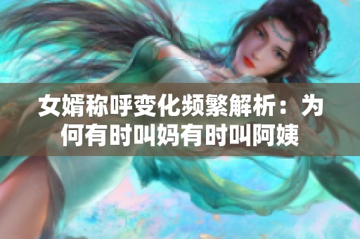 女婿称呼变化频繁解析：为何有时叫妈有时叫阿姨
