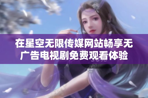 在星空无限传媒网站畅享无广告电视剧免费观看体验