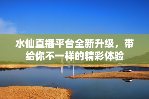 水仙直播平台全新升级，带给你不一样的精彩体验