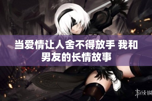 当爱情让人舍不得放手 我和男友的长情故事