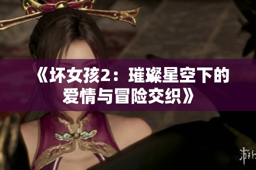 《坏女孩2：璀璨星空下的爱情与冒险交织》