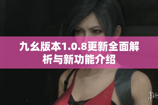 九幺版本1.0.8更新全面解析与新功能介绍