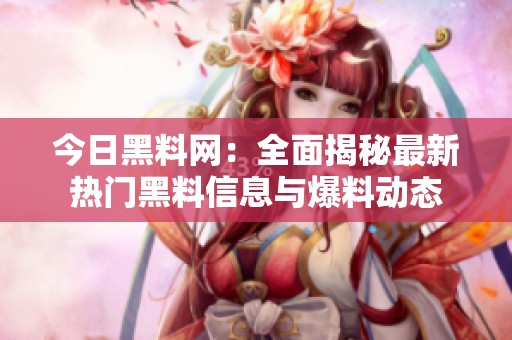 今日黑料网：全面揭秘最新热门黑料信息与爆料动态