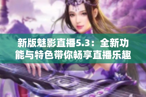 新版魅影直播5.3：全新功能与特色带你畅享直播乐趣