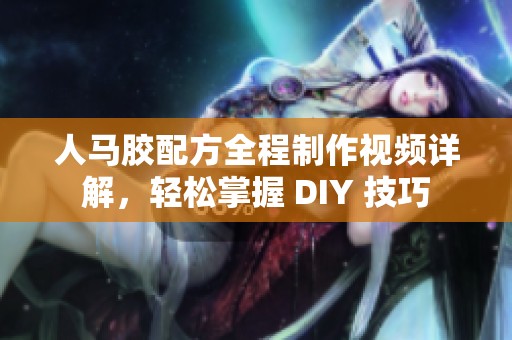 人马胶配方全程制作视频详解，轻松掌握 DIY 技巧