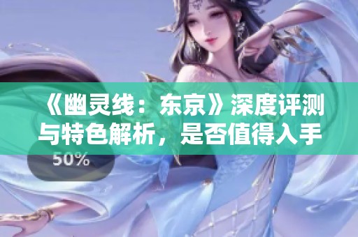 《幽灵线：东京》深度评测与特色解析，是否值得入手？