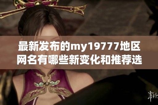 最新发布的my19777地区网名有哪些新变化和推荐选项