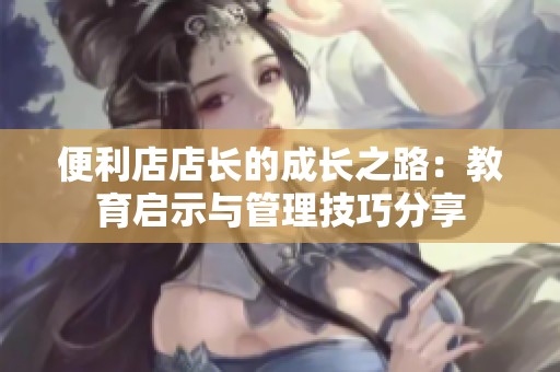 便利店店长的成长之路：教育启示与管理技巧分享