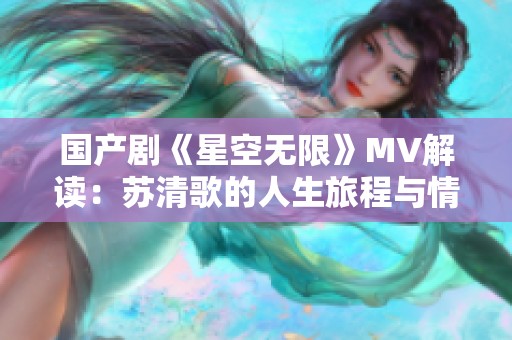 国产剧《星空无限》MV解读：苏清歌的人生旅程与情感碰撞