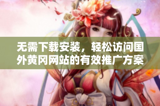 无需下载安装，轻松访问国外黄冈网站的有效推广方案