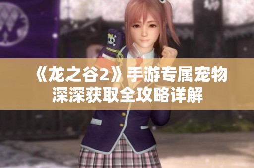 《龙之谷2》手游专属宠物深深获取全攻略详解