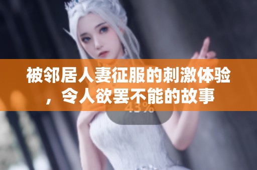 被邻居人妻征服的刺激体验，令人欲罢不能的故事