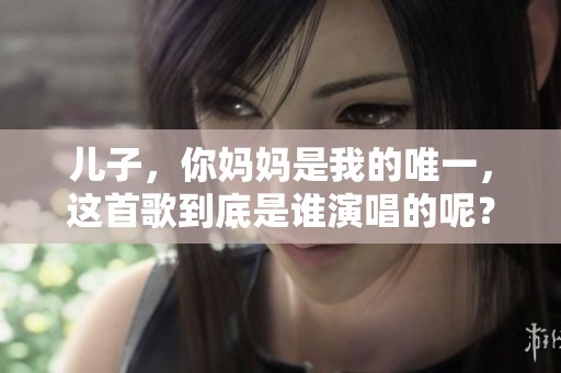 儿子，你妈妈是我的唯一，这首歌到底是谁演唱的呢？
