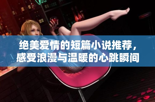 绝美爱情的短篇小说推荐，感受浪漫与温暖的心跳瞬间