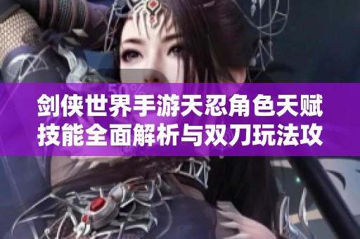 剑侠世界手游天忍角色天赋技能全面解析与双刀玩法攻略