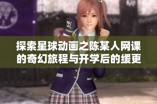 探索星球动画之陈某人网课的奇幻旅程与开学后的缓更现象