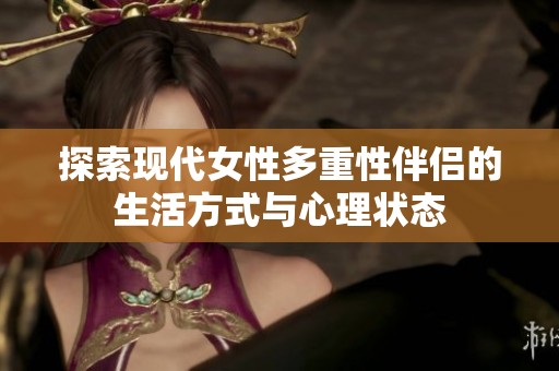 探索现代女性多重性伴侣的生活方式与心理状态