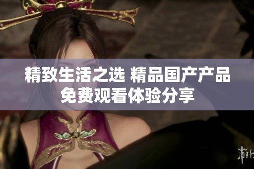 精致生活之选 精品国产产品免费观看体验分享