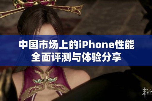 中国市场上的iPhone性能全面评测与体验分享