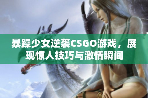 暴躁少女逆袭CSGO游戏，展现惊人技巧与激情瞬间
